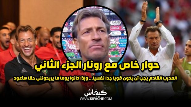 رونار في حوار خاص مع “كيفاش”: المدرب المقبل يجب أن يكون قويا جدا نفسيا… وإذا كانوا يوما ما يريدونني حقا سأعود (الجزء الثاني)